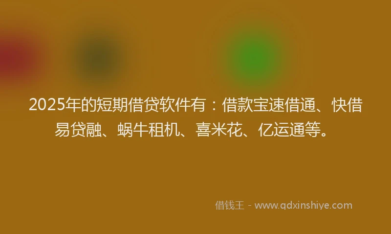 2025年的短期借贷软件有：借款宝速借通、快借易贷融、蜗牛租机、喜米花、亿运通等。