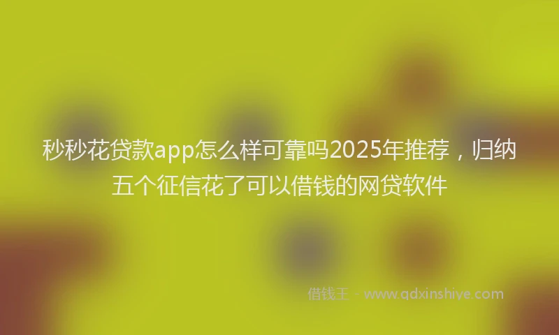 秒秒花贷款app怎么样可靠吗2025年推荐，归纳五个征信花了可以借钱的网贷软件
