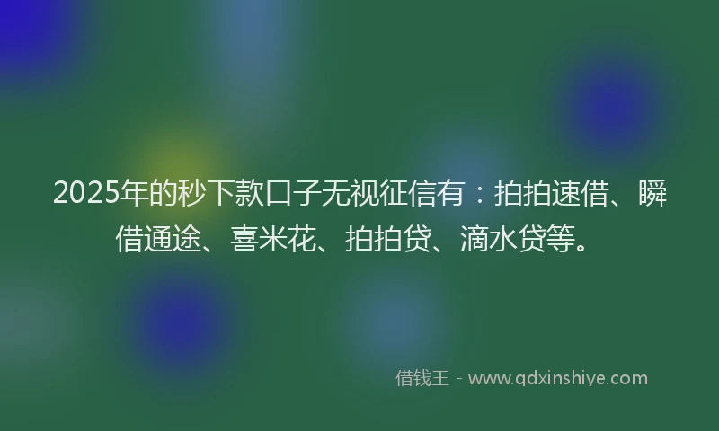 2025年的秒下款口子无视征信有：拍拍速借、瞬借通途、喜米花、拍拍贷、滴水贷等。