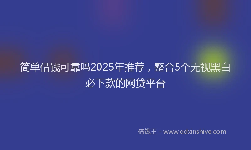 简单借钱可靠吗2025年推荐，整合5个无视黑白必下款的网贷平台