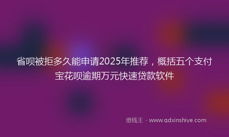 省呗被拒多久能申请2025年推荐，概括五个支付宝花呗逾期万元快速贷款软件