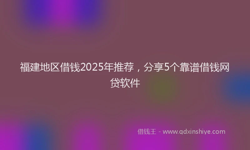 福建地区借钱2025年推荐，分享5个靠谱借钱网贷软件