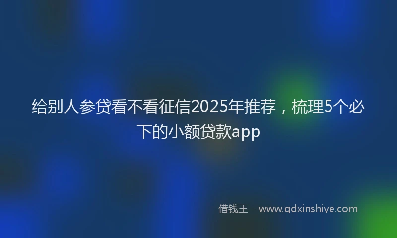 给别人参贷看不看征信2025年推荐，梳理5个必下的小额贷款app