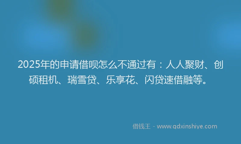 2025年的申请借呗怎么不通过有：人人聚财、创硕租机、瑞雪贷、乐享花、闪贷速借融等。