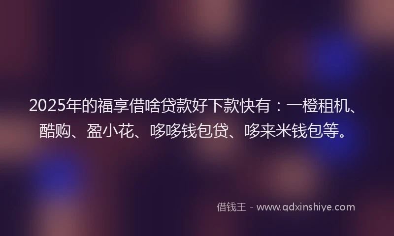 2025年的福享借啥贷款好下款快有：一橙租机、酷购、盈小花、哆哆钱包贷、哆来米钱包等。