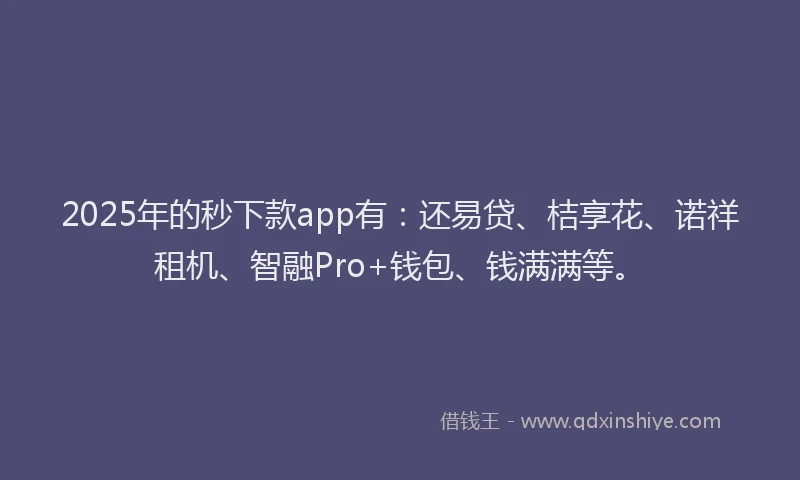 2025年的秒下款app有：还易贷、桔享花、诺祥租机、智融Pro+钱包、钱满满等。