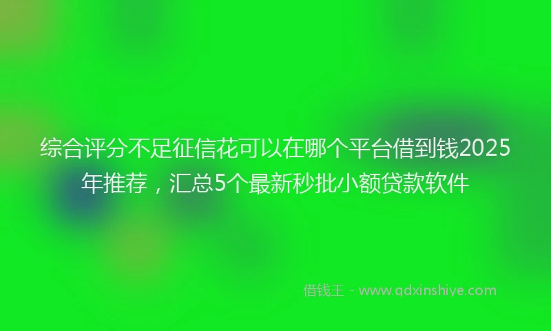 综合评分不足征信花可以在哪个平台借到钱2025年推荐，汇总5个最新秒批小额贷款软件