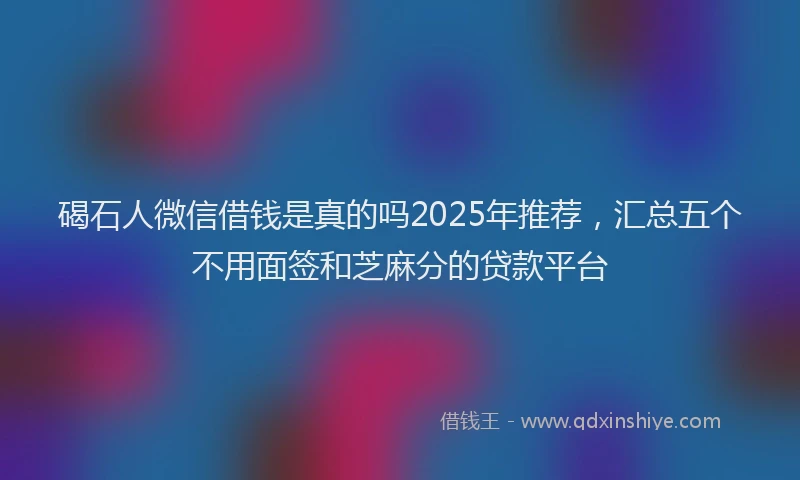 碣石人微信借钱是真的吗2025年推荐，汇总五个不用面签和芝麻分的贷款平台