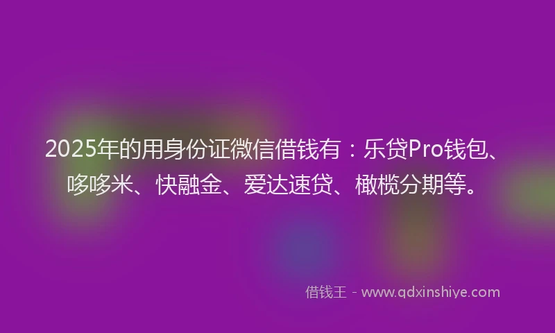 2025年的用身份证微信借钱有：乐贷Pro钱包、哆哆米、快融金、爱达速贷、橄榄分期等。