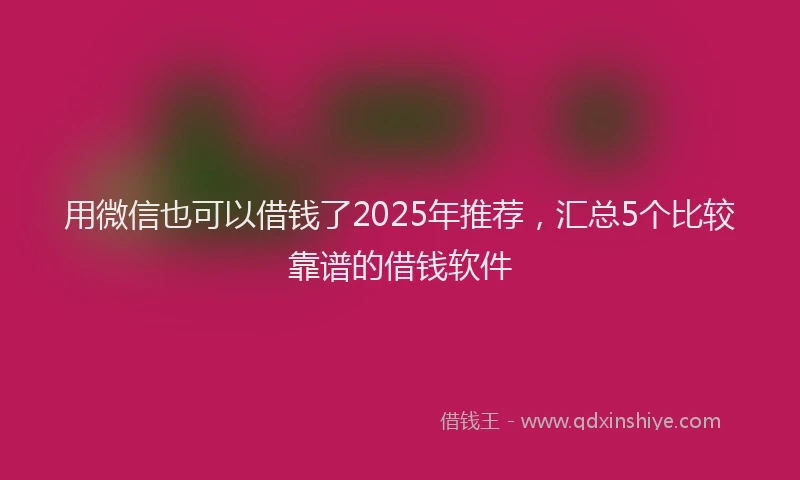 用微信也可以借钱了2025年推荐，汇总5个比较靠谱的借钱软件