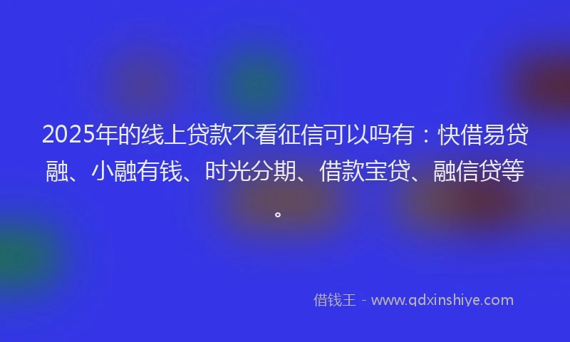 2025年的线上贷款不看征信可以吗有：快借易贷融、小融有钱、时光分期、借款宝贷、融信贷等。