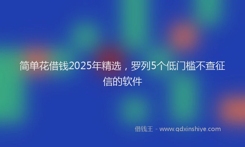 简单花借钱2025年精选，罗列5个低门槛不查征信的软件
