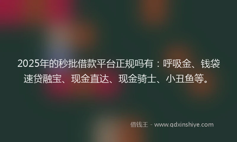 2025年的秒批借款平台正规吗有：呼吸金、钱袋速贷融宝、现金直达、现金骑士、小丑鱼等。