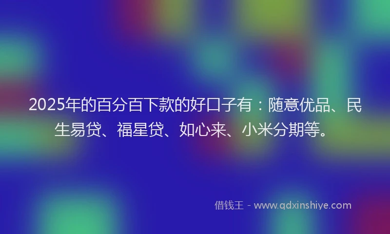 2025年的百分百下款的好口子有：随意优品、民生易贷、福星贷、如心来、小米分期等。