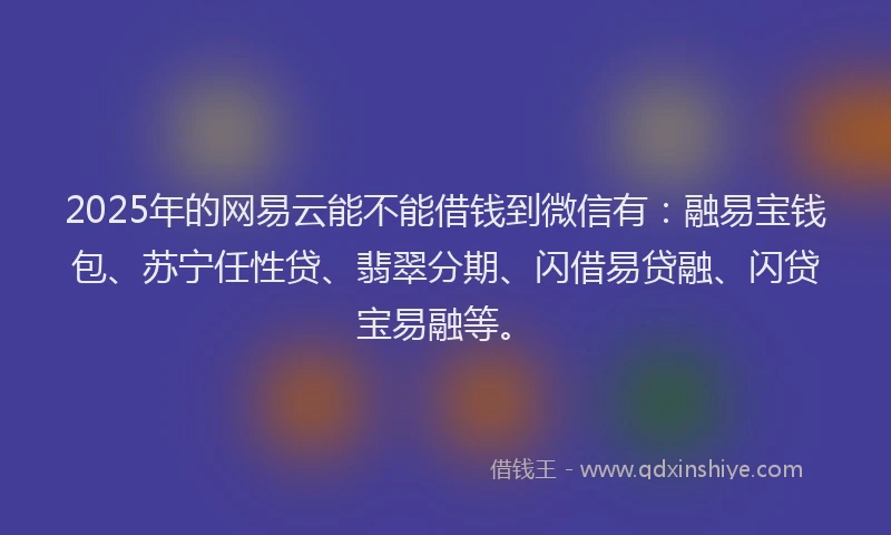 2025年的网易云能不能借钱到微信有：融易宝钱包、苏宁任性贷、翡翠分期、闪借易贷融、闪贷宝易融等。