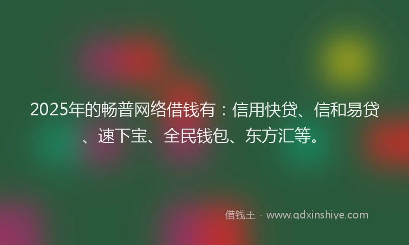2025年的畅普网络借钱有：信用快贷、信和易贷、速下宝、全民钱包、东方汇等。