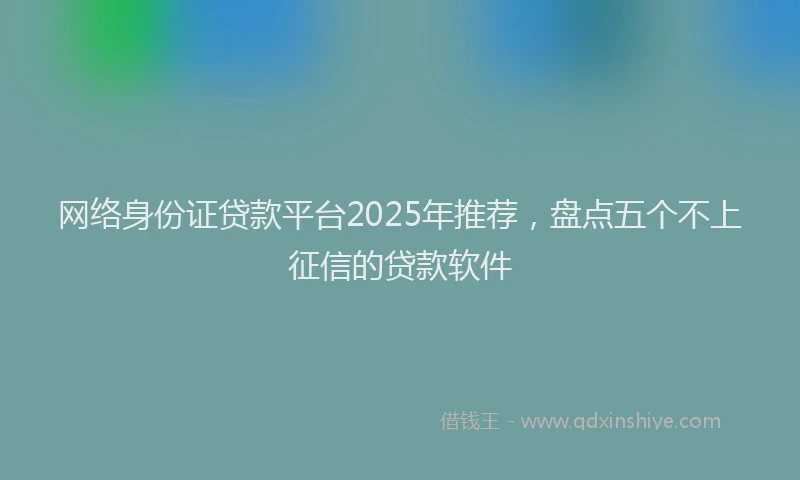 网络身份证贷款平台2025年推荐，盘点五个不上征信的贷款软件