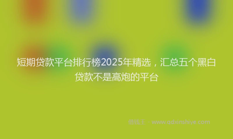 短期贷款平台排行榜2025年精选，汇总五个黑白贷款不是高炮的平台