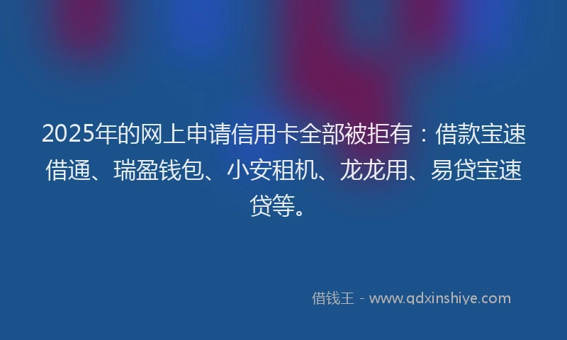 2025年的网上申请信用卡全部被拒有：借款宝速借通、瑞盈钱包、小安租机、龙龙用、易贷宝速贷等。