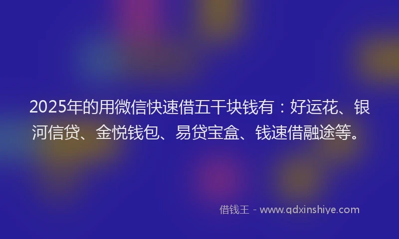 2025年的用微信快速借五干块钱有：好运花、银河信贷、金悦钱包、易贷宝盒、钱速借融途等。