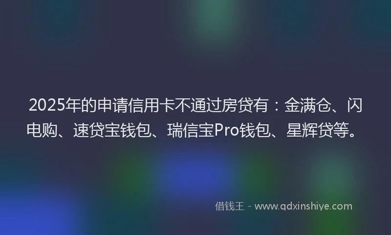 2025年的申请信用卡不通过房贷有：金满仓、闪电购、速贷宝钱包、瑞信宝Pro钱包、星辉贷等。