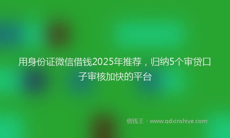 用身份证微信借钱2025年推荐，归纳5个审贷口子审核加快的平台