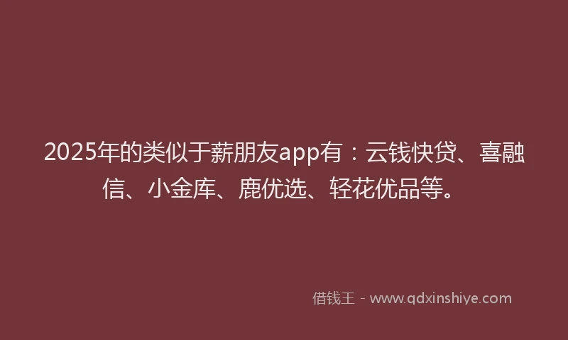 2025年的类似于薪朋友app有：云钱快贷、喜融信、小金库、鹿优选、轻花优品等。