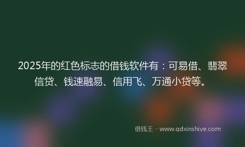 2025年的红色标志的借钱软件有：可易借、翡翠信贷、钱速融易、信用飞、万通小贷等。