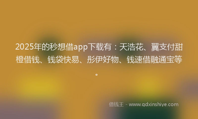 2025年的秒想借app下载有：天浩花、翼支付甜橙借钱、钱袋快易、彤伊好物、钱速借融通宝等。