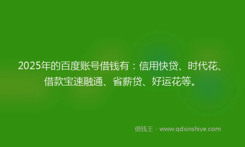 2025年的百度账号借钱有：信用快贷、时代花、借款宝速融通、省薪贷、好运花等。