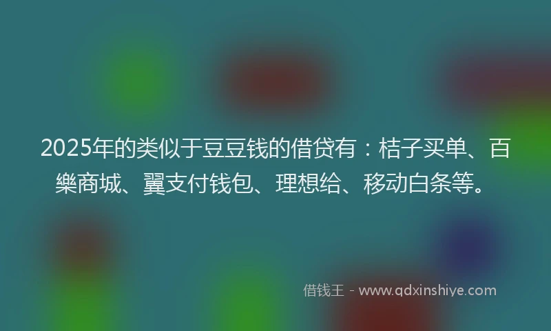 2025年的类似于豆豆钱的借贷有：桔子买单、百樂商城、翼支付钱包、理想给、移动白条等。