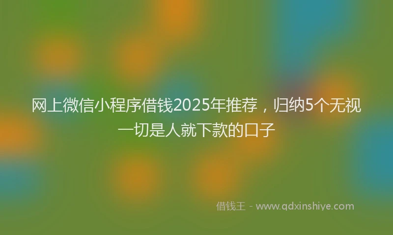 网上微信小程序借钱2025年推荐，归纳5个无视一切是人就下款的口子