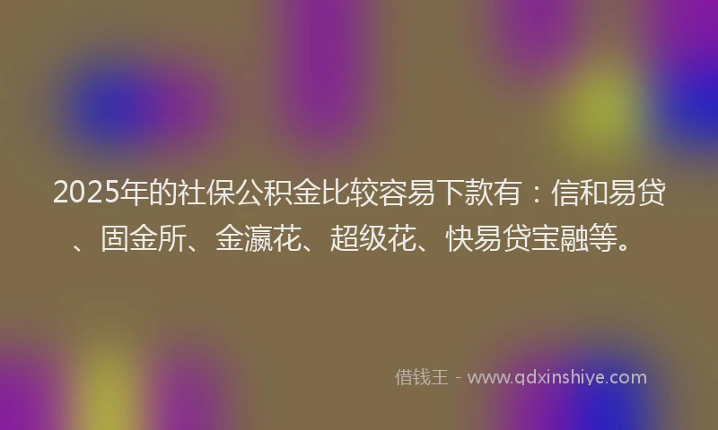 2025年的社保公积金比较容易下款有：信和易贷、固金所、金瀛花、超级花、快易贷宝融等。