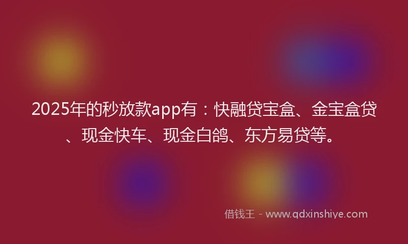 2025年的秒放款app有：快融贷宝盒、金宝盒贷、现金快车、现金白鸽、东方易贷等。