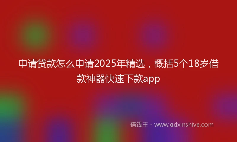 申请贷款怎么申请2025年精选，概括5个18岁借款神器快速下款app