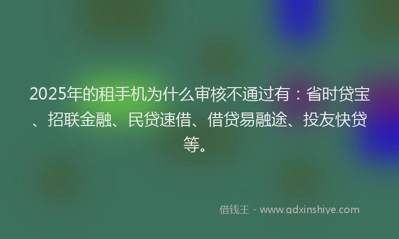 2025年的租手机为什么审核不通过有：省时贷宝、招联金融、民贷速借、借贷易融途、投友快贷等。
