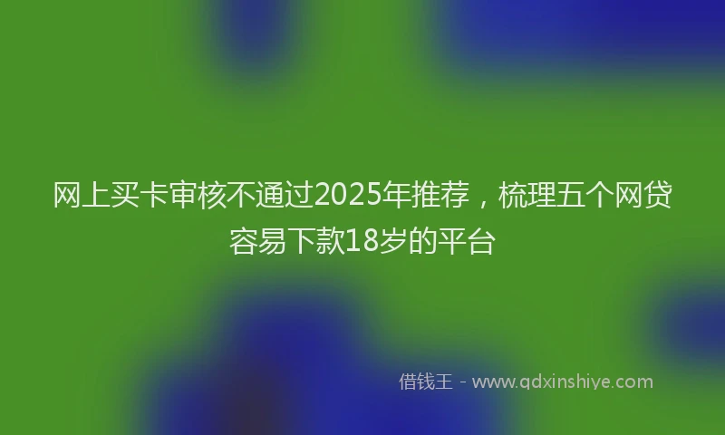 网上买卡审核不通过2025年推荐，梳理五个网贷容易下款18岁的平台