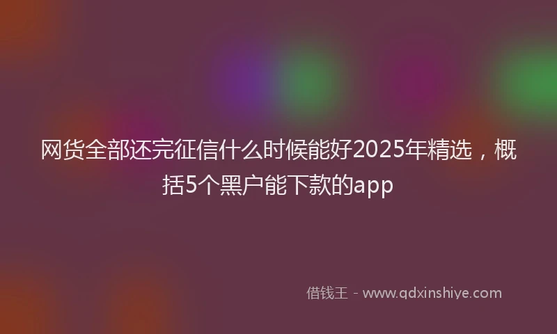 网货全部还完征信什么时候能好2025年精选，概括5个黑户能下款的app
