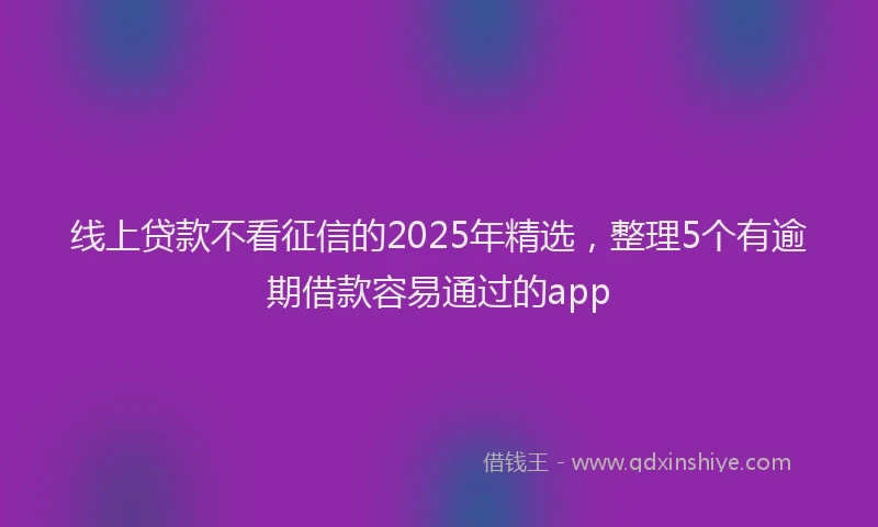 线上贷款不看征信的2025年精选，整理5个有逾期借款容易通过的app