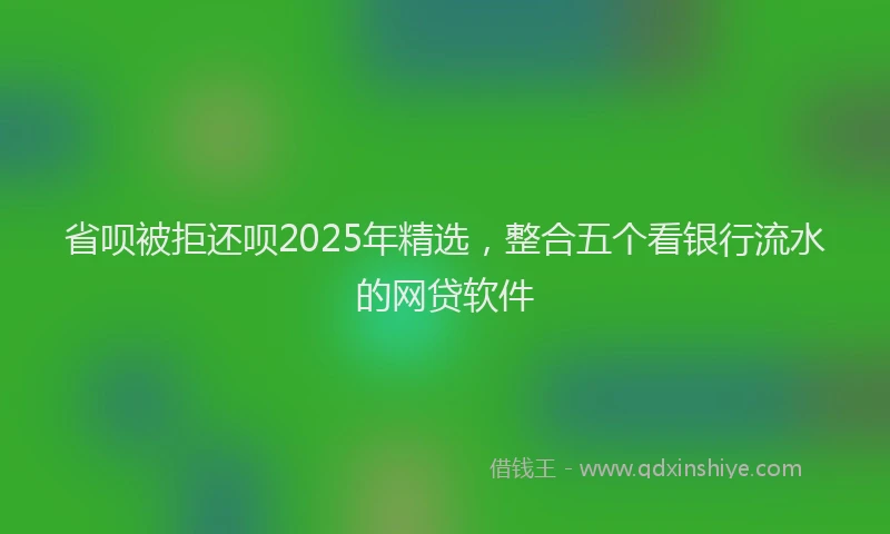 省呗被拒还呗2025年精选，整合五个看银行流水的网贷软件