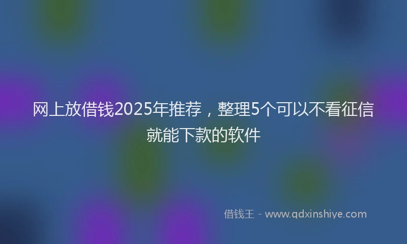 网上放借钱2025年推荐，整理5个可以不看征信就能下款的软件