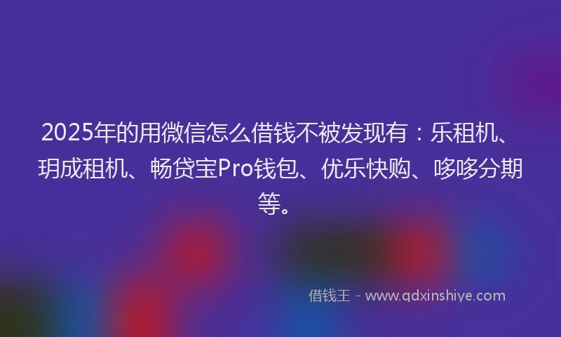 2025年的用微信怎么借钱不被发现有：乐租机、玥成租机、畅贷宝Pro钱包、优乐快购、哆哆分期等。