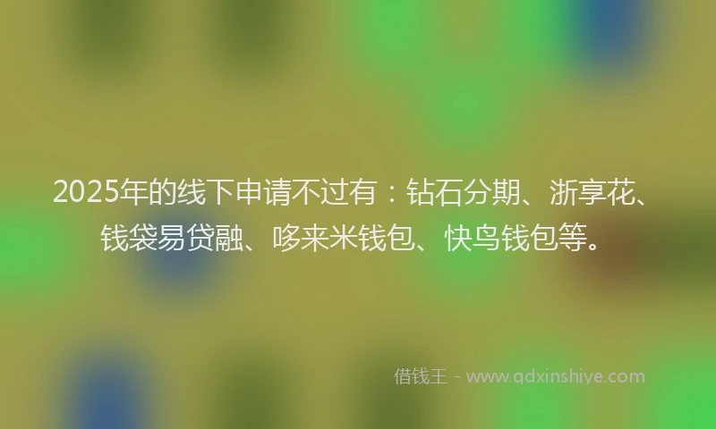 2025年的线下申请不过有：钻石分期、浙享花、钱袋易贷融、哆来米钱包、快鸟钱包等。