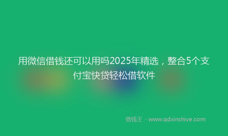用微信借钱还可以用吗2025年精选，整合5个支付宝快贷轻松借软件