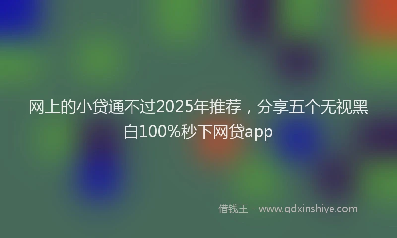 网上的小贷通不过2025年推荐，分享五个无视黑白100%秒下网贷app