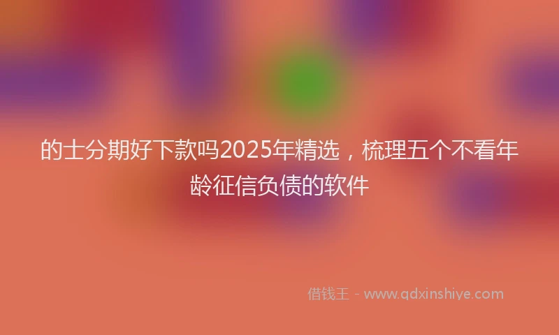 的士分期好下款吗2025年精选，梳理五个不看年龄征信负债的软件