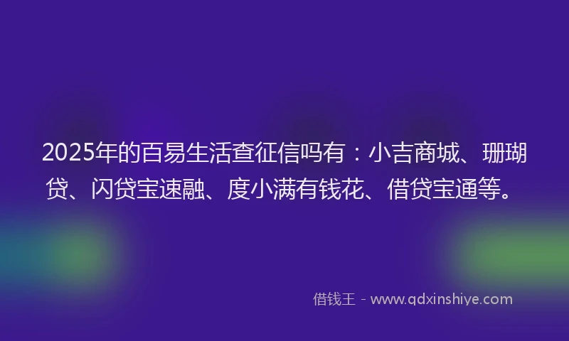 2025年的百易生活查征信吗有：小吉商城、珊瑚贷、闪贷宝速融、度小满有钱花、借贷宝通等。