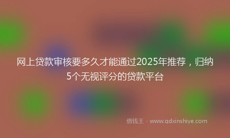 网上贷款审核要多久才能通过2025年推荐，归纳5个无视评分的贷款平台
