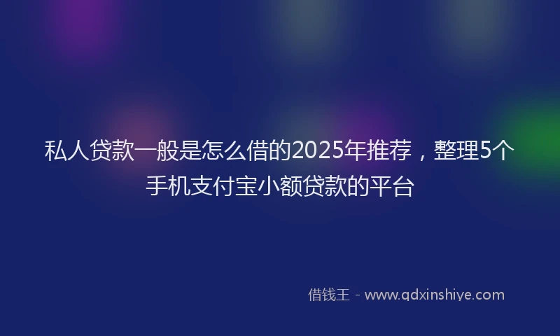 私人贷款一般是怎么借的2025年推荐，整理5个手机支付宝小额贷款的平台