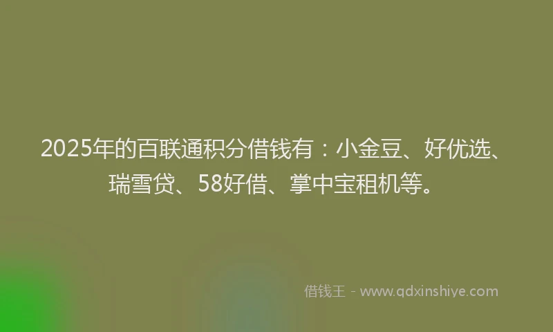 2025年的百联通积分借钱有：小金豆、好优选、瑞雪贷、58好借、掌中宝租机等。